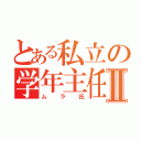 とある私立の学年主任Ⅱ（ムラ氏）