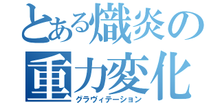 とある熾炎の重力変化（グラヴィテーション）