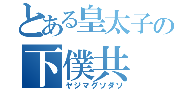 とある皇太子の下僕共（ヤジマグソダソ）