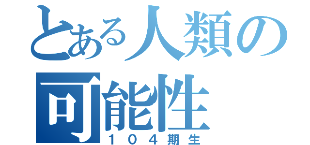 とある人類の可能性（１０４期生）