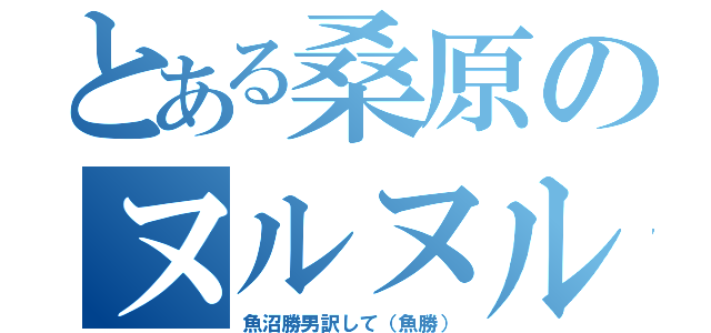 とある桑原のヌルヌル小僧（魚沼勝男訳して（魚勝））