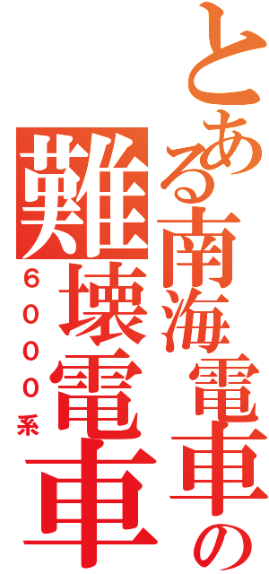 とある南海電車の難壊電車Ⅱ（６０００系）