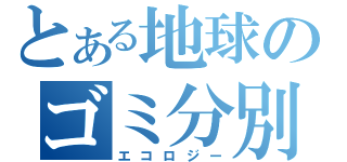 とある地球のゴミ分別（エコロジー）