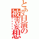 とある自演の被害妄想（ブタゴリラ）