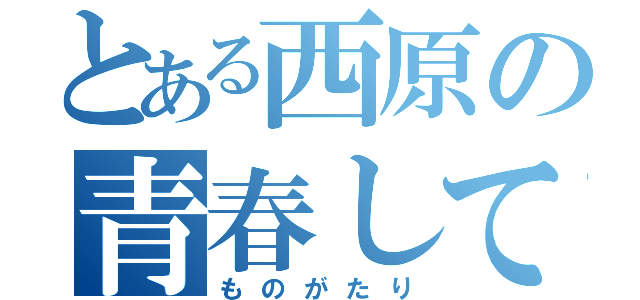 とある西原の青春してる（ものがたり）