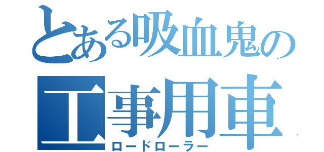 とある吸血鬼の工事用車両（ロードローラー）