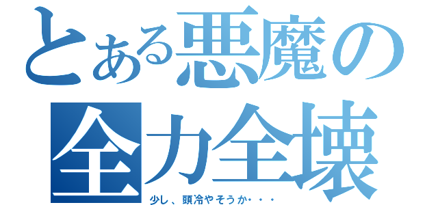 とある悪魔の全力全壊（少し、頭冷やそうか・・・）