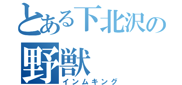 とある下北沢の野獣（インムキング）