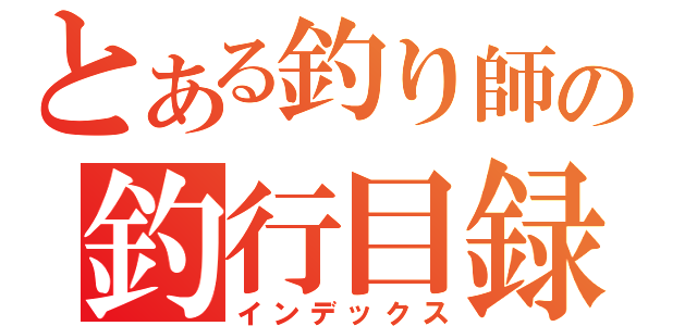 とある釣り師の釣行目録（インデックス）