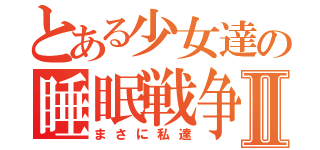 とある少女達の睡眠戦争Ⅱ（まさに私達）