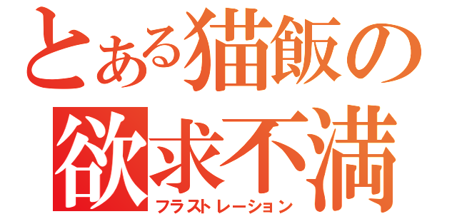 とある猫飯の欲求不満（フラストレーション）