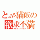 とある猫飯の欲求不満（フラストレーション）