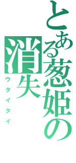 とある葱姫の消失（ウ　タ　イ　タ　イ）