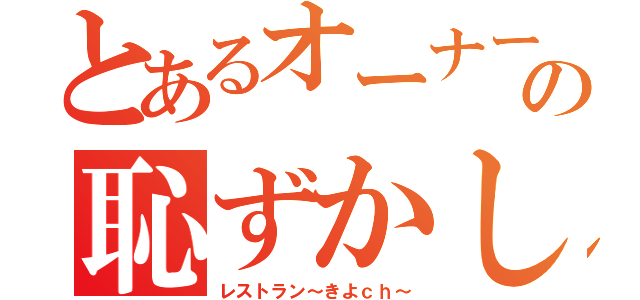 とあるオーナーの恥ずかしい挨拶（レストラン～きよｃｈ～）