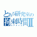 とある研究室の拘束時間Ⅱ（コアタイム）