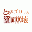 とあるゴリラの顔面崩壊（スパークリング）