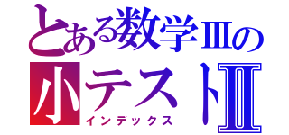 とある数学Ⅲの小テストⅡ（インデックス）