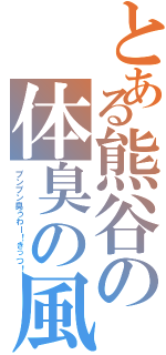 とある熊谷の体臭の風（プンプン臭うわー！きっつ！）