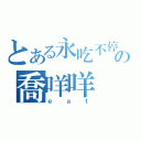 とある永吃不停の喬咩咩（ｅａｔ）