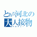 とある河北の大人接物（ベロチュー）