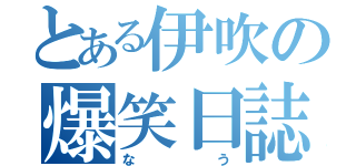 とある伊吹の爆笑日誌（なう）