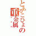 とあるこひょの重金属（メタル）