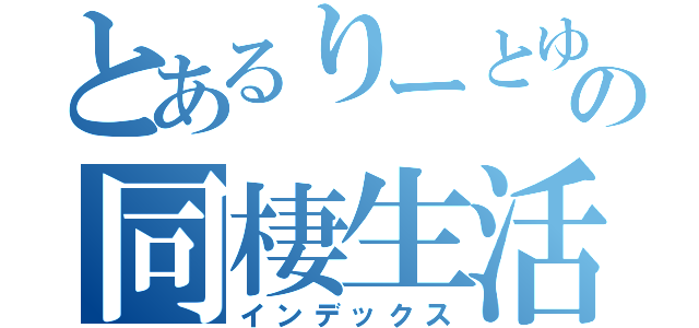 とあるりーとゆーの同棲生活（インデックス）