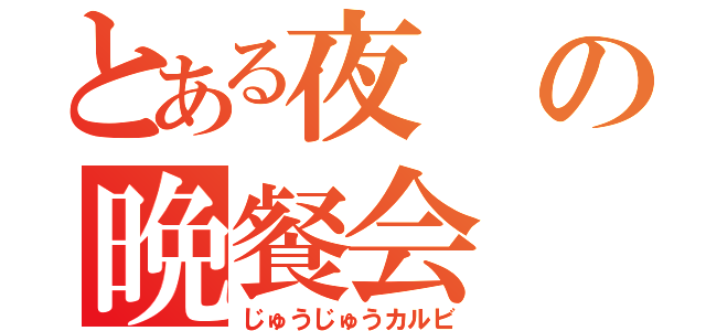 とある夜の晩餐会（じゅうじゅうカルビ）