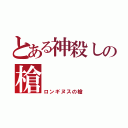 とある神殺しの槍（ロンギヌスの槍）