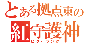 とある拠点東の紅守護神（ビグ・ラング）