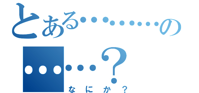 とある………の……？（なにか？）