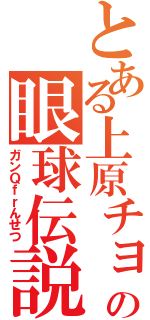 とある上原チョーの眼球伝説（ガンＱｆｒんせつ）