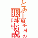 とある上原チョーの眼球伝説（ガンＱｆｒんせつ）