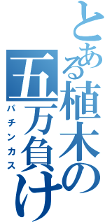 とある植木の五万負け（パチンカス）