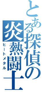 とある探偵の炎熱闘士（ヒートメタル）