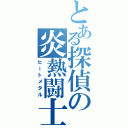 とある探偵の炎熱闘士（ヒートメタル）