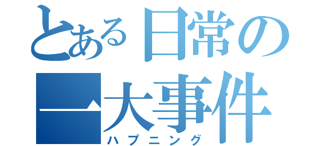 とある日常の一大事件（ハプニング）