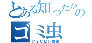 とある知ったかのゴミ虫（フィリピン警察）