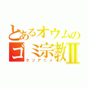 とあるオウムのゴミ宗教Ⅱ（クソアニメ）