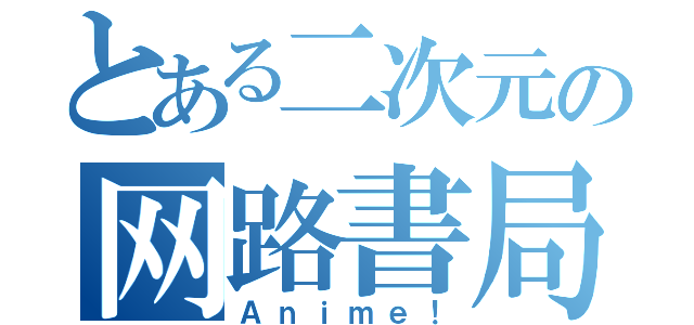 とある二次元の网路書局（Ａｎｉｍｅ！）