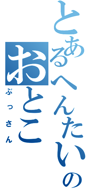 とあるへんたいのおとこ（ぶっさん）