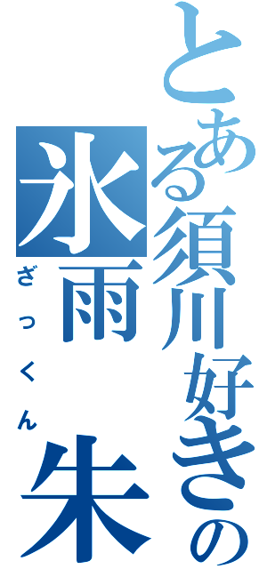 とある須川好きの氷雨　朱雀（ざっくん）