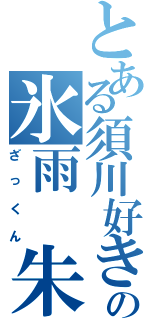 とある須川好きの氷雨　朱雀（ざっくん）