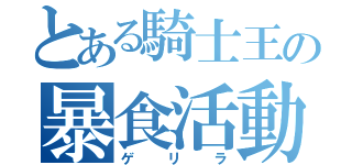 とある騎士王の暴食活動（ゲリラ）