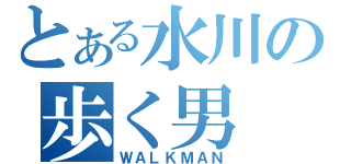 とある水川の歩く男（ＷＡＬＫＭＡＮ）