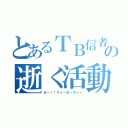 とあるＴＢ信者の逝く活動（あー！！スゥーあ～スゥー）