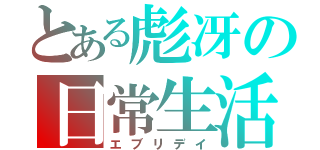 とある彪冴の日常生活（エブリデイ）