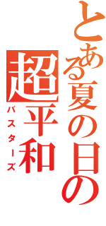 とある夏の日の超平和（バスターズ）