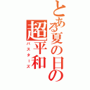 とある夏の日の超平和（バスターズ）