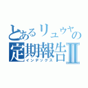 とあるリュウヤの定期報告Ⅱ（インデックス）